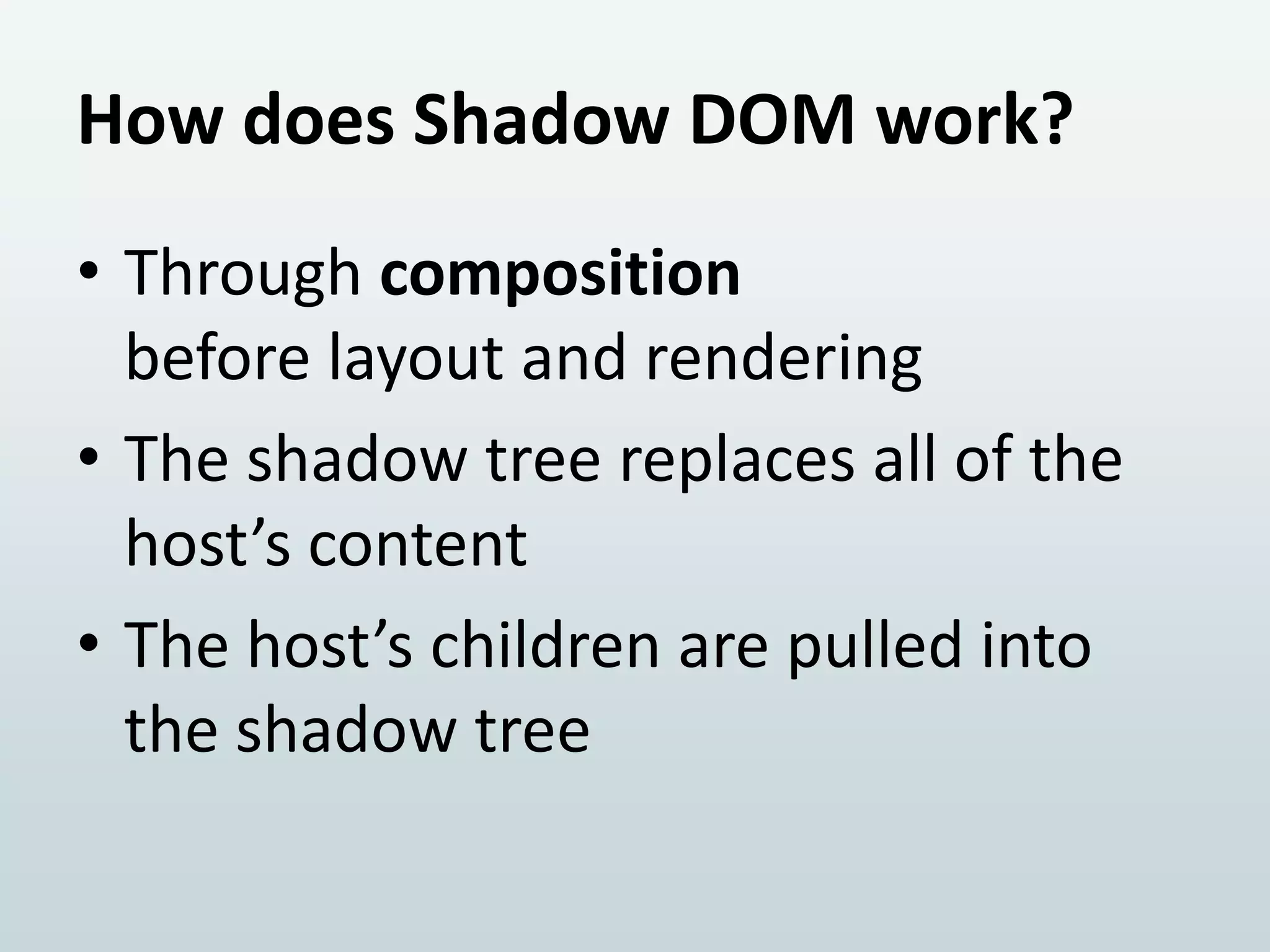 How does Shadow DOM work?
• Through composition
before layout and rendering
• The shadow tree replaces all of the
host’s content
• The host’s children are pulled into
the shadow tree

 