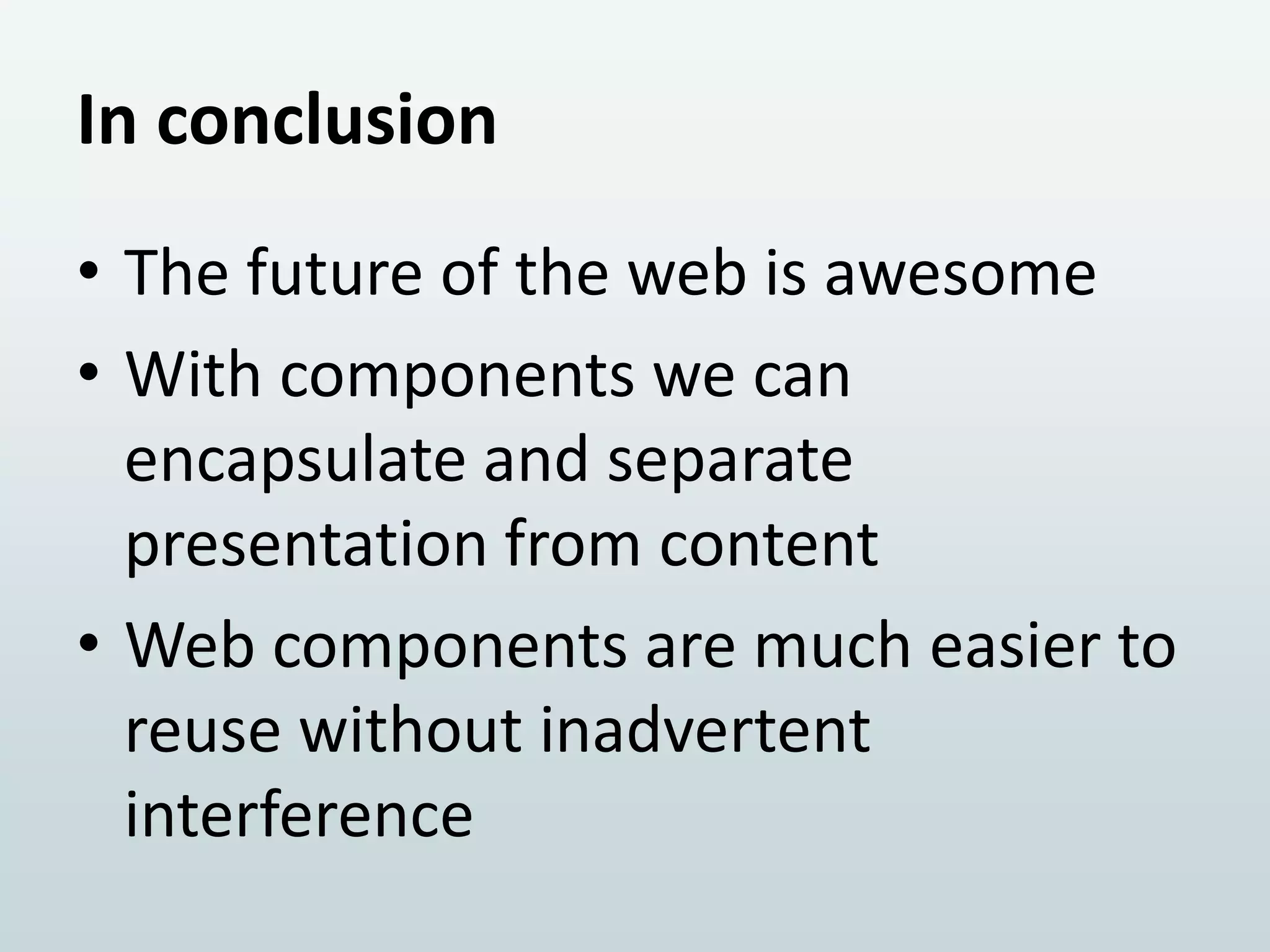 In conclusion
• The future of the web is awesome
• With components we can
encapsulate and separate
presentation from content
• Web components are much easier to
reuse without inadvertent
interference

 