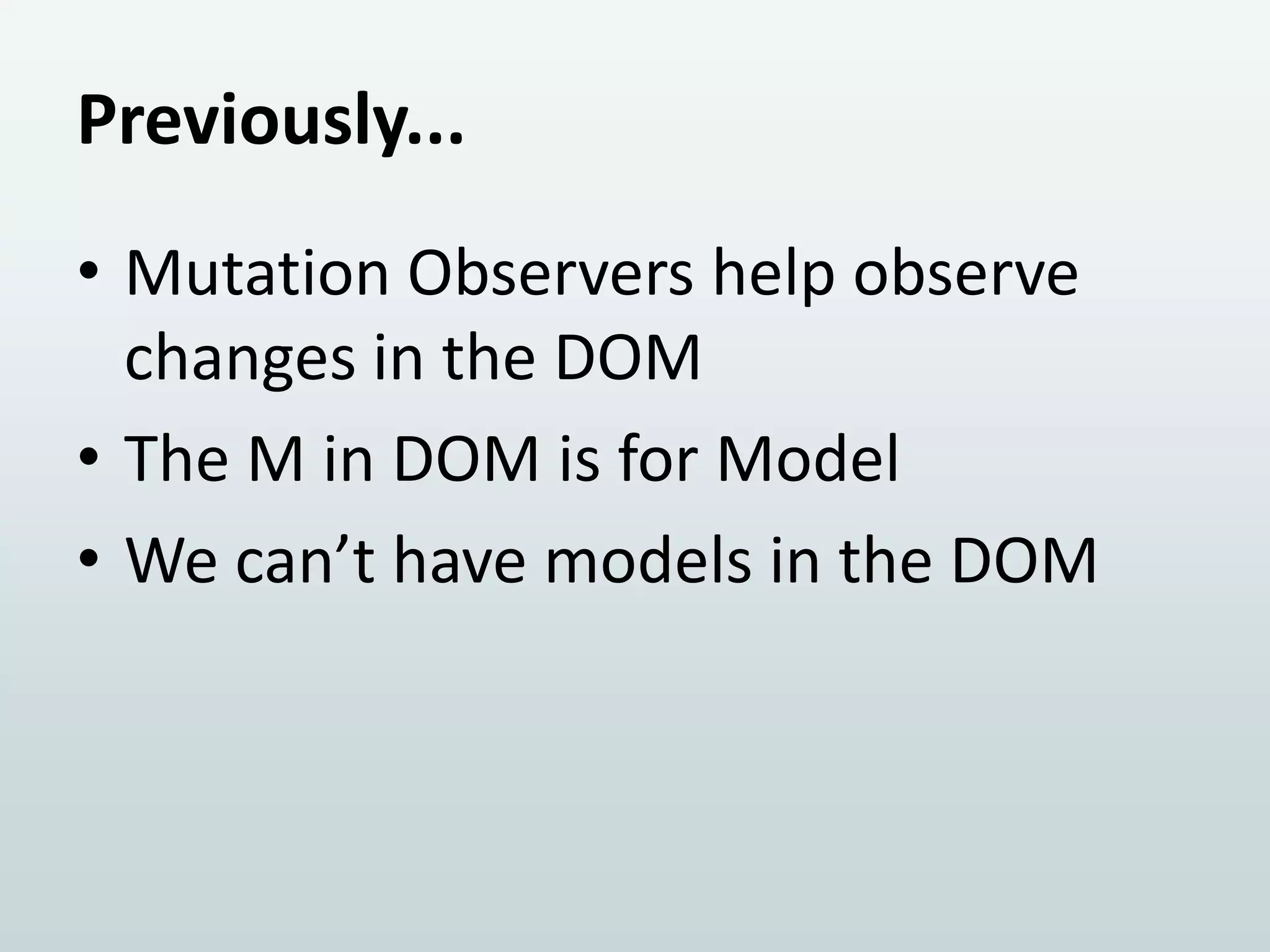 Previously...
• Mutation Observers help observe
changes in the DOM
• The M in DOM is for Model
• We can’t have models in the DOM

 