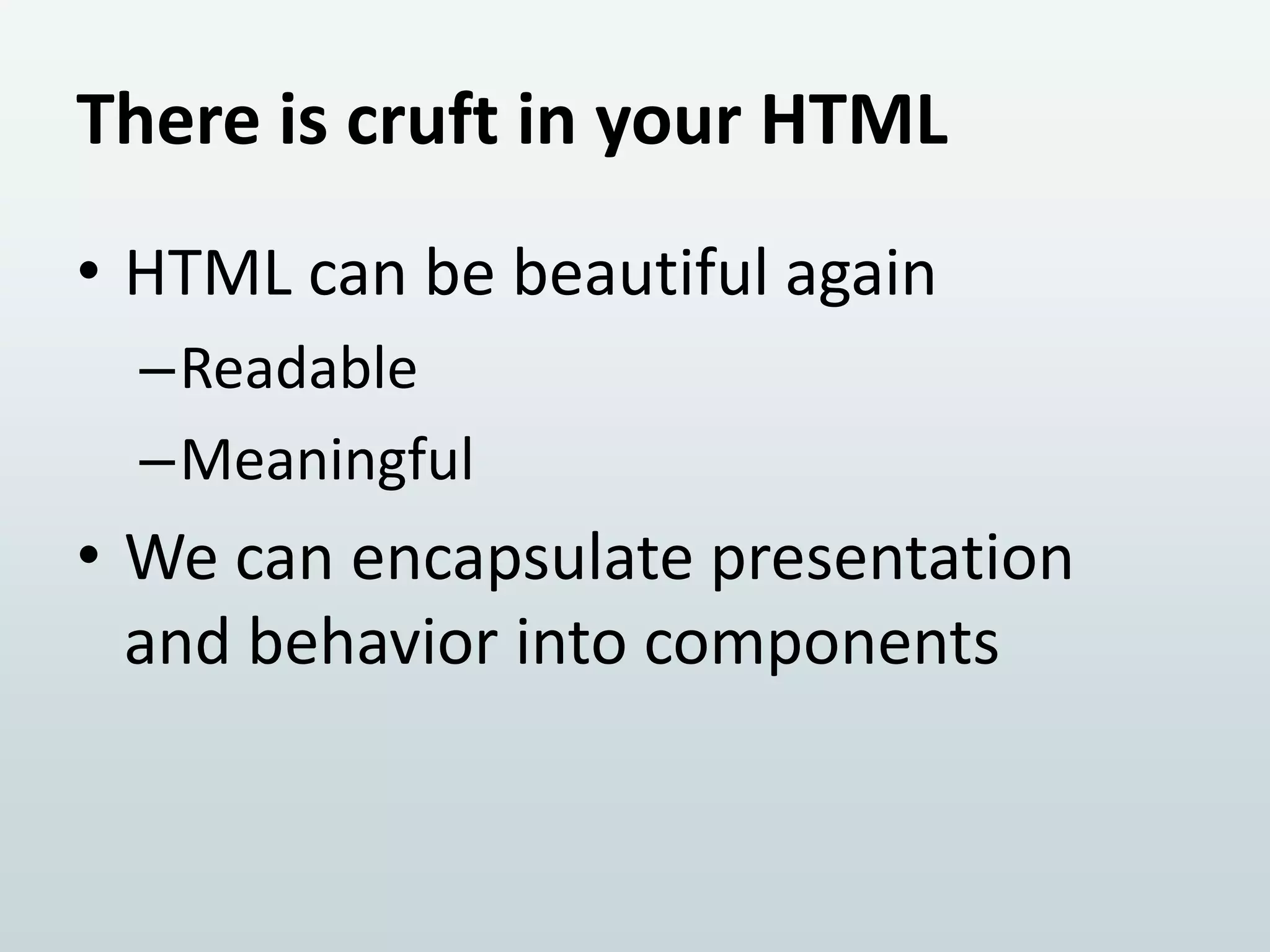 There is cruft in your HTML
• HTML can be beautiful again
–Readable
–Meaningful

• We can encapsulate presentation
and behavior into components

 
