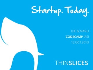 Startup. Today.
ILIE & MANU

CODECAMP IASI
12.OCT.2013

 
