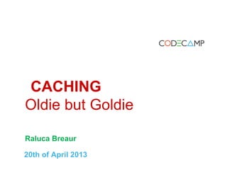 CACHING
Oldie but Goldie
Raluca Breaur
20th of April 2013
 