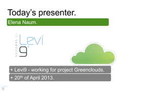 + 20th of April 2013.
Elena Naum.
+ Levi9 - working for project Greenclouds.
Today’s presenter.
 