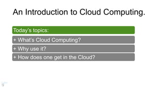 + Why use it?
Today’s topics:
+ What’s Cloud Computing?
+ How does one get in the Cloud?
An Introduction to Cloud Computing.
 