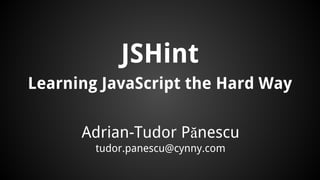 JSHint 
Learning JavaScript the Hard Way 
Adrian-Tudor Pănescu 
tudor.panescu@cynny.com 
 