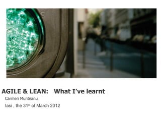 AGILE & LEAN: What I’ve learnt
Carmen Munteanu
Iasi , the 31st of March 2012
 