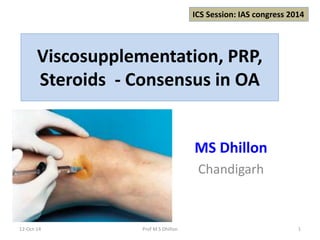 ICS Session: IAS congress 2014 
Viscosupplementation, PRP, 
Steroids - Consensus in OA 
MS Dhillon 
Chandigarh 
12-Oct-14 Prof M S Dhillon 1 
 