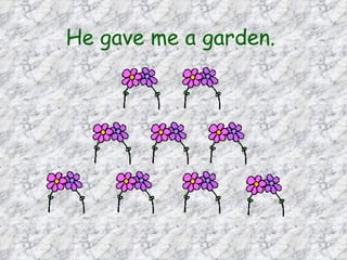 He gave me a garden.   