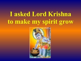 I asked Lord Krishna to make my spirit grow 