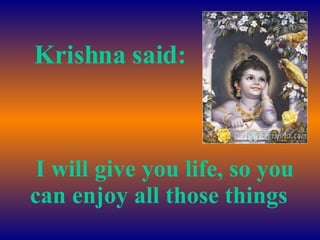    I will give you life, so you can enjoy all those things    Krishna said: 