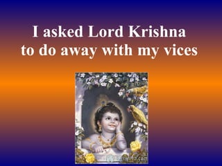 I asked Lord Krishna to do away with my vices 