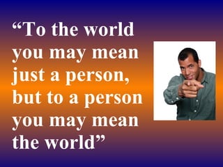 “ To the world you may mean just a person, but to a person you may mean the world” 