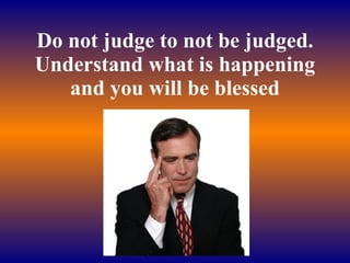 Do not judge to not be judged. Understand what is happening and you will be blessed 