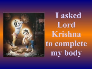    I asked Lord Krishna to complete my body 