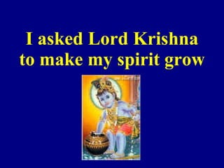 I asked Lord Krishna to make my spirit grow 