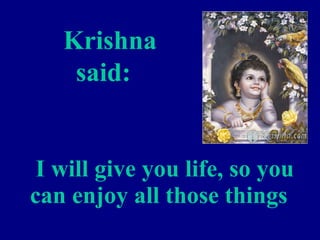    I will give you life, so you can enjoy all those things    Krishna said: 