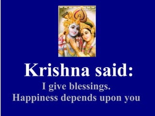    Krishna said: I give blessings. Happiness depends upon you 