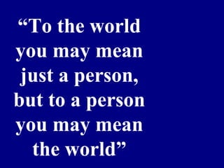 “To the world 
you may mean 
just a person, 
but to a person 
you may mean 
the world”
 