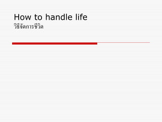 How to handle life
วิธีจัดการชีวิต
 