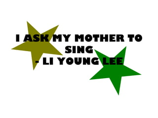 I ASK MY MOTHER TO
SING
- LI YOUNG LEE
 