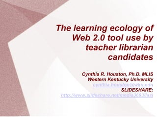 The learning ecology of
   Web 2.0 tool use by
       teacher librarian
            candidates
          Cynthia R. Houston, Ph.D. MLIS
            Western Kentucky University
               cynthia.houston@wku.edu
                           SLIDESHARE:
 http://www.slideshare.net/media3693/Iasl
 