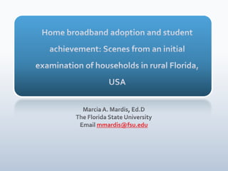 Home broadband adoption and student achievement: Scenes from an initial examination of households in rural Florida, USA    Marcia A. Mardis, Ed.D The Florida State University Email mmardis@fsu.edu 