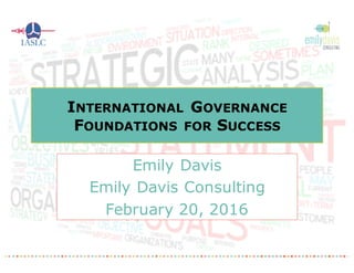 INTERNATIONAL GOVERNANCE
FOUNDATIONS FOR SUCCESS
Emily Davis
Emily Davis Consulting
February 20, 2016
 