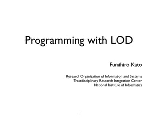 Programming with LOD

                                    Fumihiro Kato
       Research Organization of Information and Systems
           Transdisciplinary Research Integration Center
                         National Institute of Informatics




               1
 