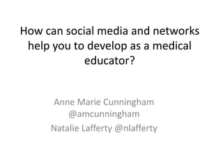 How can social media and networks
help you to develop as a medical
educator?
Anne Marie Cunningham
@amcunningham
Natalie Lafferty @nlafferty
 