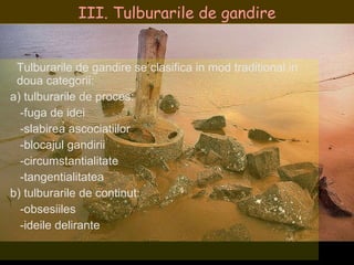 III. Tulburarile de gandire Tulburarile de gandire se clasifica in mod traditional in doua categorii:  a) tulburarile de proces:  -fuga de idei -slabirea ascociatiilor -blocajul gandirii -circumstantialitate -tangentialitatea b) tulburarile de continut: -obsesiiles -ideile delirante 
