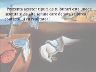 Prezenta acestor tipuri de tulburari este uneori insotita si de alte semne care denota salbirea contactului cu realitatea! 