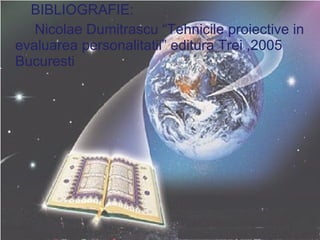 BIBLIOGRAFIE: Nicolae Dumitrascu “Tehnicile proiective in evaluarea personalitatii” editura Trei ,2005 Bucuresti 