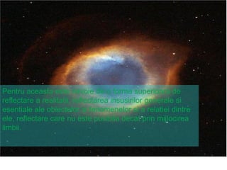 Pentru aceasta este nevoie de o forma superioara de reflectare a realitatii, reflectarea insusirilor generale si esentiale ale obiectelor si fenomenelor si a relatiei dintre ele, reflectare care nu este posibila decat prin mijlocirea limbii. 