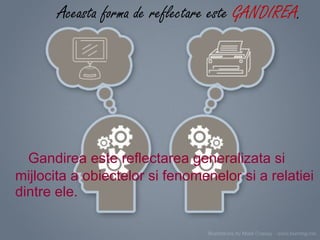 Aceasta forma de reflectare este  GANDIREA . Gandirea este reflectarea generalizata si mijlocita a obiectelor si fenomenelor si a relatiei dintre ele. 