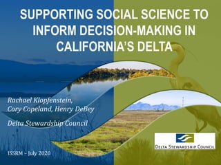ISSRM – July 2020
SUPPORTING SOCIAL SCIENCE TO
INFORM DECISION-MAKING IN
CALIFORNIA’S DELTA
Rachael Klopfenstein,
Cory Copeland, Henry DeBey
Delta Stewardship Council
 