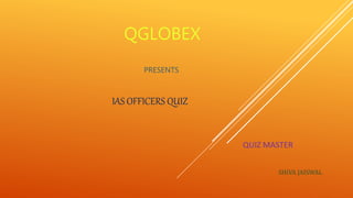 QGLOBEX
PRESENTS
IAS OFFICERS QUIZ
QUIZ MASTER
SHIVA JAISWAL
 