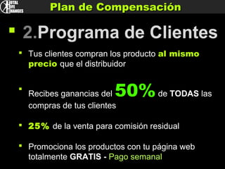  2.Programa de Clientes
 Tus clientes compran los producto al mismo
precio que el distribuidor

Recibes ganancias del 50%de TODAS las
compras de tus clientes
 25% de la venta para comisión residual
 Promociona los productos con tu página web
totalmente GRATIS - Pago semanal
Plan de CompensaciónPlan de Compensación
 