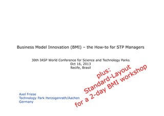 Business Model Innovation (BMI) – the How-to for STP Managers
30th IASP World Conference for Science and Technology Parks
Oct 16, 2013
Recife, Brasil

Axel Friese
Technology Park Herzogenrath/Aachen
Germany

 