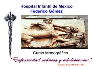 Hospital Infantil de México
        Federico Gómez




          Curso Monográfico
“Enfermedad crónica y adolescencia”
                       Ciudad de México / 12-16 Mayo 2008   1
 