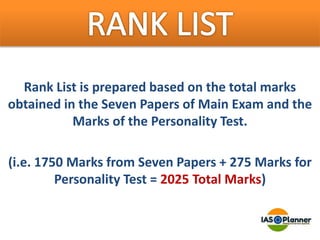 Rank List is prepared based on the total marks
obtained in the Seven Papers of Main Exam and the
Marks of the Personality Test.
(i.e. 1750 Marks from Seven Papers + 275 Marks for
Personality Test = 2025 Total Marks)
 