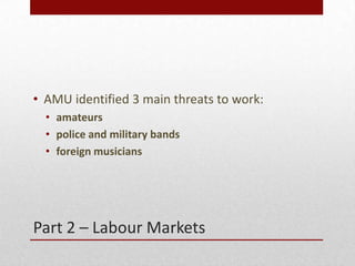 Part 2 – Labour Markets
• AMU identified 3 main threats to work:
• amateurs
• police and military bands
• foreign musicians
 