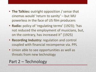 Part 2 – Technology
• The Talkies: outright opposition / sense that
cinemas would ‘return to sanity’ – but MU
powerless in...