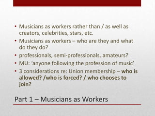 Part 1 – Musicians as Workers
• Musicians as workers rather than / as well as
creators, celebrities, stars, etc.
• Musicia...
