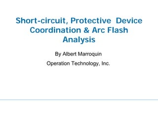 Short-circuit, Protective Device
Coordination & Arc Flash
Analysis
By Albert Marroquin
Operation Technology, Inc.
 