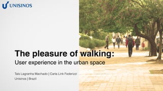 The pleasure of walking:
User experience in the urban space
Taís Lagranha Machado | Carla Link Federizzi
Unisinos | Brazil
 