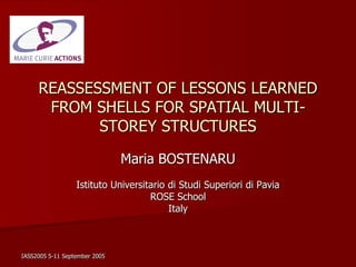 IASS2005 5-11 September 2005
REASSESSMENT OF LESSONS LEARNED
FROM SHELLS FOR SPATIAL MULTI-
STOREY STRUCTURES
Maria BOSTENARU
Istituto Universitario di Studi Superiori di Pavia
ROSE School
Italy
 