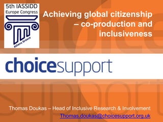 1www.choicesupport.org.uk
Achieving global citizenship
– co-production and
inclusiveness
Thomas Doukas – Head of Inclusive Research & Involvement
Thomas.doukas@choicesupport.org.uk
 