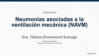 Infectólogo Pediatra
Hospital Universitario de Caracas
Marzo 2016
Dra. Tatiana Drummond Suinaga
Neumonías asociadas a la
ventilación mecánica (NAVM)
Videoclase
 