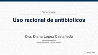 Infectólogo Pediatra
Hospital de Niños J. M. de los Ríos
Marzo 2016
Dra. Diana López Castañeda
Uso racional de antibióticos
Videoclase
 