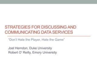 STRATEGIES FOR DISCUSSING AND
COMMUNICATING DATA SERVICES
“Don’t Hate the Player, Hate the Game”
Joel Herndon, Duke University
Robert O’ Reilly, Emory University
 